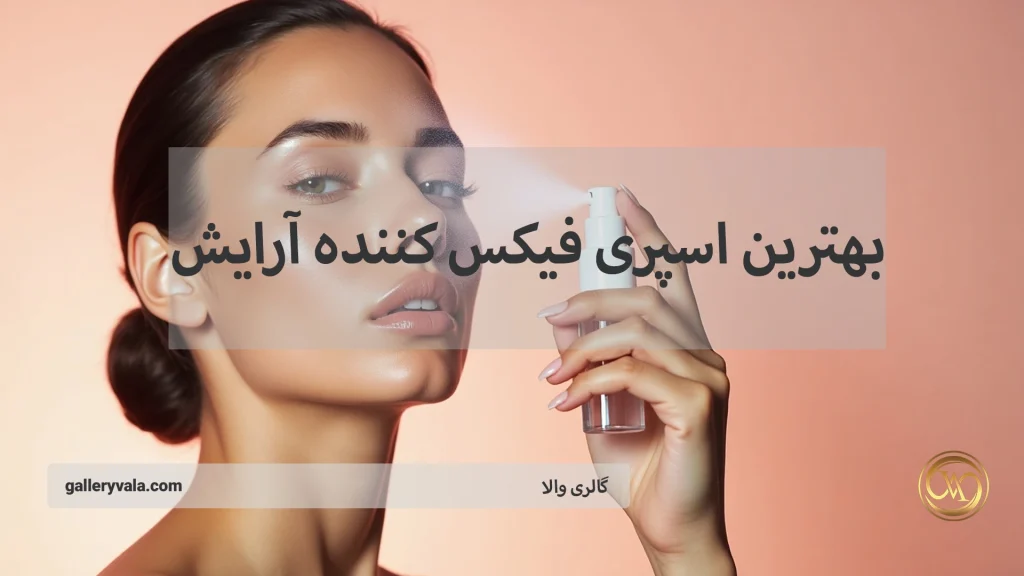 ویژگیهای مهم بهترین اسپری فیکس کننده آرایش