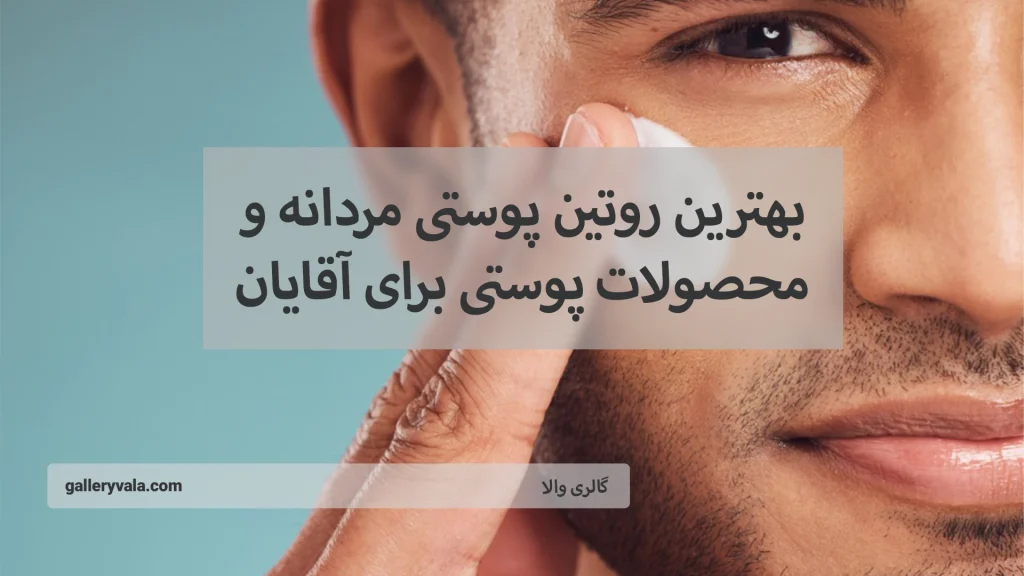 بهترین روتین پوستی مردانه و محصولات پوستی برای آقایان : رازهای داشتن پوست بی‌نقص