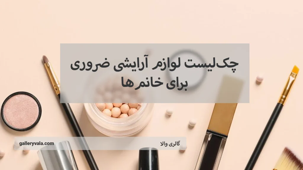 چک لیست لوازم آرایشی ضروری برای خانمها؛ زیبایی همیشه در دسترس!