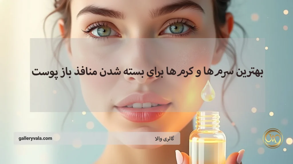 بهترین سرمها و کرمها برای بسته شدن منافذ باز پوست؛ پیشنهادهایی از برندهای ایرانی و خارجی